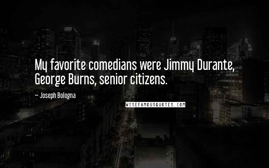 Joseph Bologna quotes: My favorite comedians were Jimmy Durante, George Burns, senior citizens.