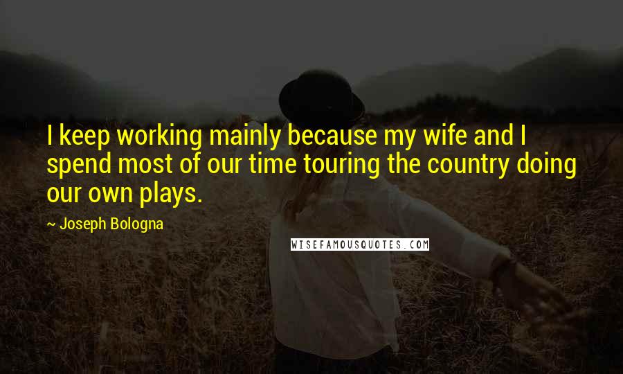 Joseph Bologna quotes: I keep working mainly because my wife and I spend most of our time touring the country doing our own plays.