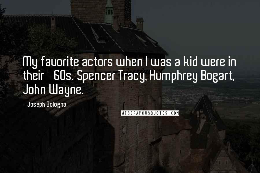 Joseph Bologna quotes: My favorite actors when I was a kid were in their '60s. Spencer Tracy, Humphrey Bogart, John Wayne.