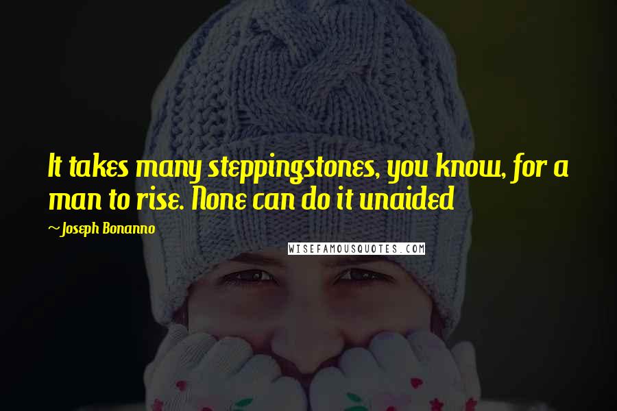 Joseph Bonanno quotes: It takes many steppingstones, you know, for a man to rise. None can do it unaided