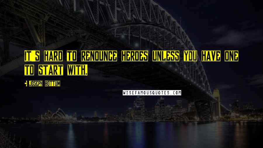 Joseph Bottum quotes: It's hard to renounce heroes unless you have one to start with.