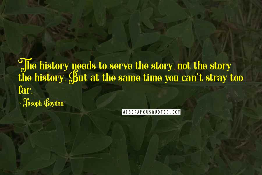 Joseph Boyden quotes: The history needs to serve the story, not the story the history. But at the same time you can't stray too far.