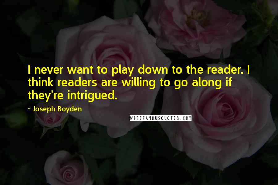 Joseph Boyden quotes: I never want to play down to the reader. I think readers are willing to go along if they're intrigued.