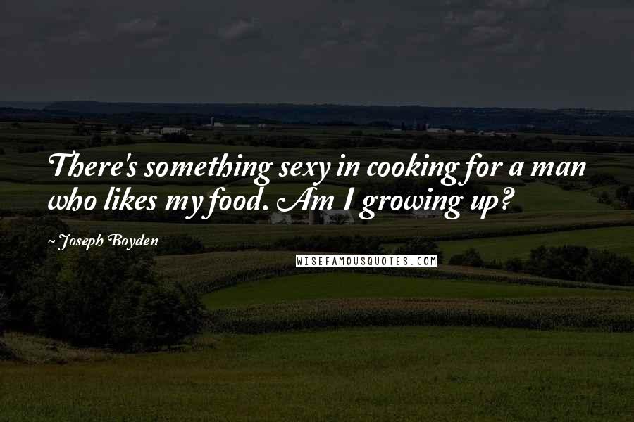 Joseph Boyden quotes: There's something sexy in cooking for a man who likes my food. Am I growing up?
