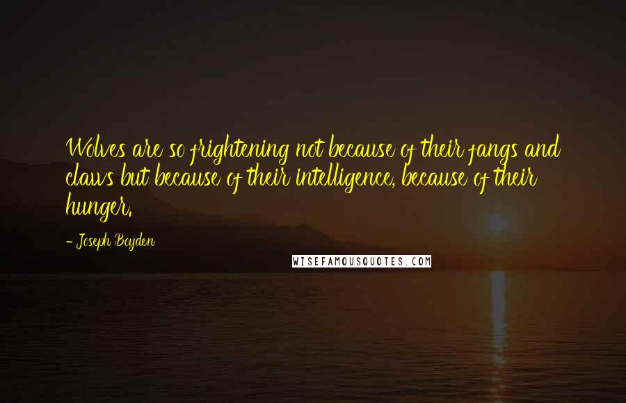 Joseph Boyden quotes: Wolves are so frightening not because of their fangs and claws but because of their intelligence, because of their hunger.