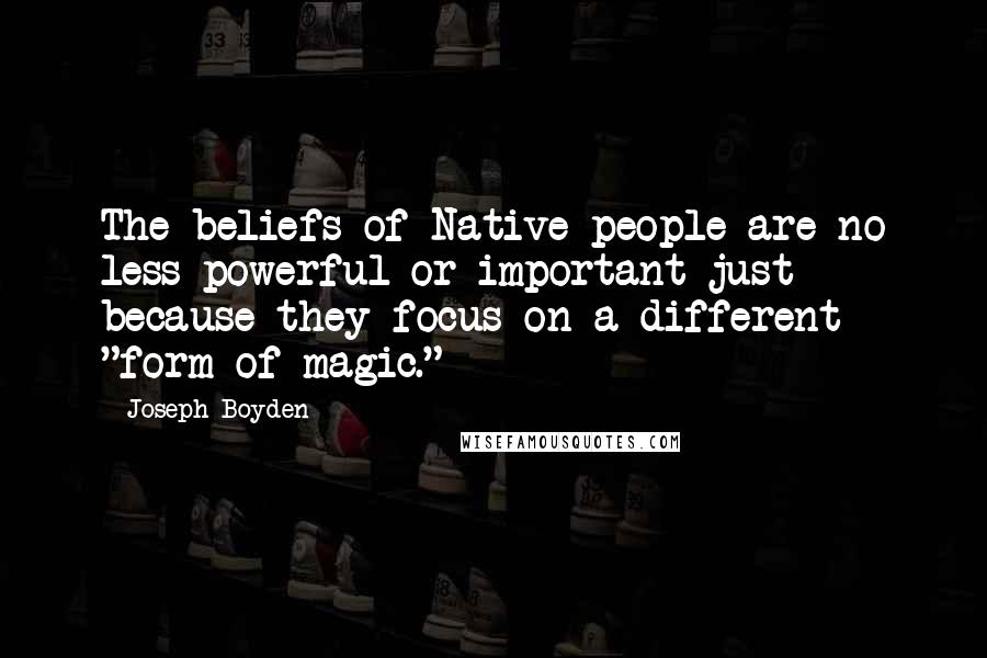 Joseph Boyden quotes: The beliefs of Native people are no less powerful or important just because they focus on a different "form of magic."