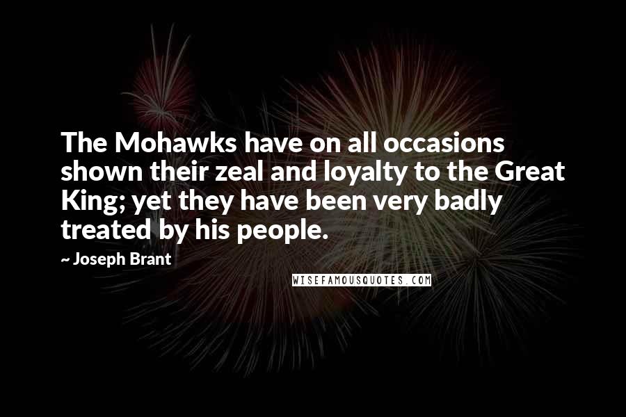 Joseph Brant quotes: The Mohawks have on all occasions shown their zeal and loyalty to the Great King; yet they have been very badly treated by his people.