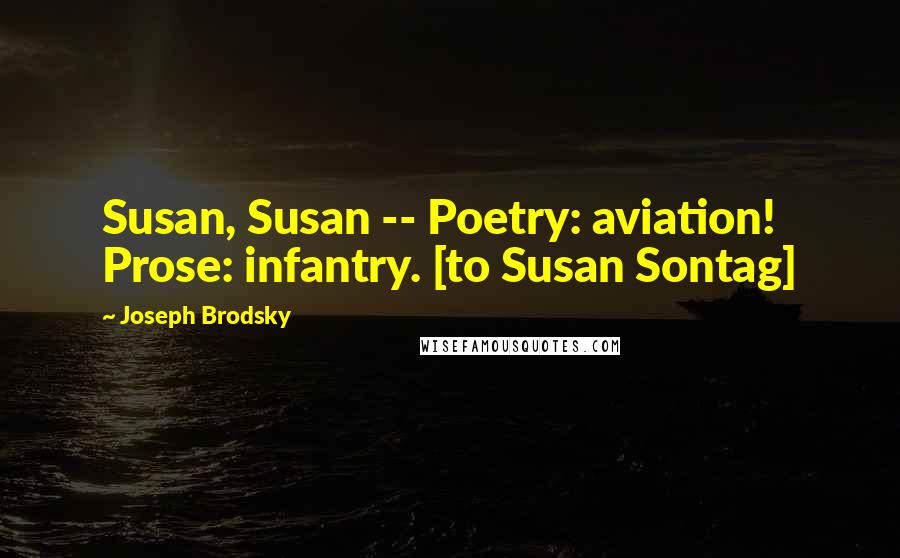 Joseph Brodsky quotes: Susan, Susan -- Poetry: aviation! Prose: infantry. [to Susan Sontag]