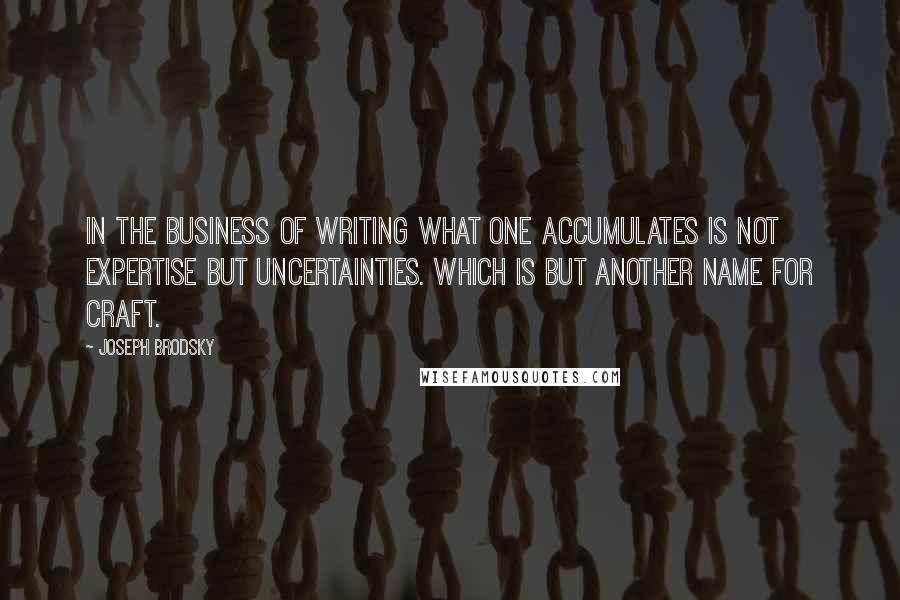 Joseph Brodsky quotes: In the business of writing what one accumulates is not expertise but uncertainties. Which is but another name for craft. Joseph Brodsky quotes: In the business of writing what one accumulates is not expertise but uncertainties. Which is but another name for craft.