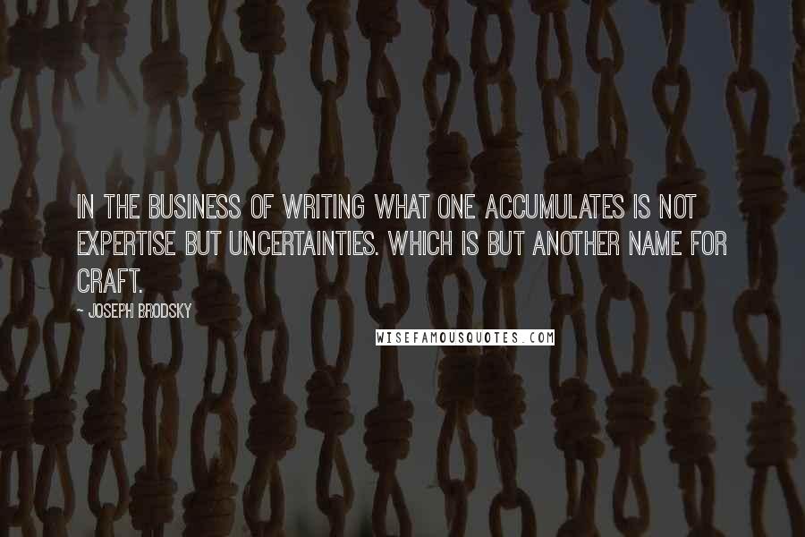 Joseph Brodsky quotes: In the business of writing what one accumulates is not expertise but uncertainties. Which is but another name for craft.