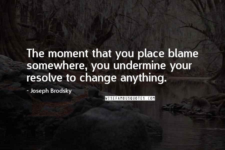 Joseph Brodsky quotes: The moment that you place blame somewhere, you undermine your resolve to change anything.