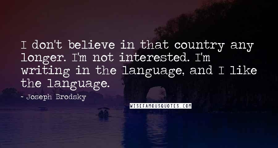 Joseph Brodsky quotes: I don't believe in that country any longer. I'm not interested. I'm writing in the language, and I like the language.