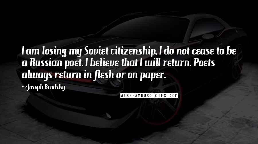 Joseph Brodsky quotes: I am losing my Soviet citizenship, I do not cease to be a Russian poet. I believe that I will return. Poets always return in flesh or on paper.