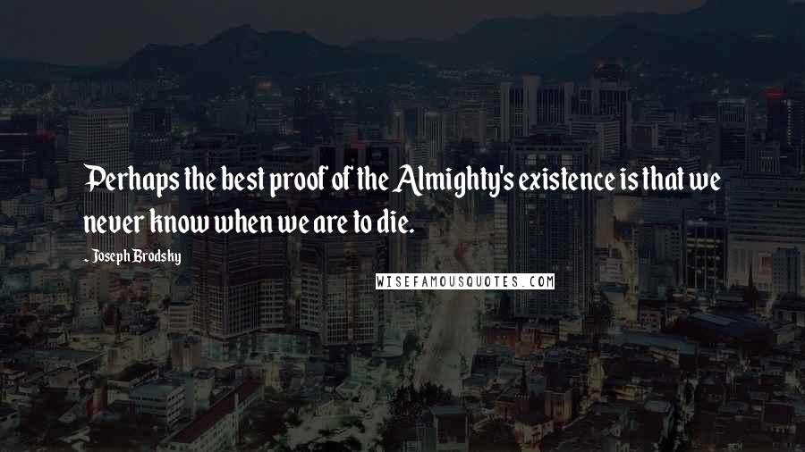 Joseph Brodsky quotes: Perhaps the best proof of the Almighty's existence is that we never know when we are to die.