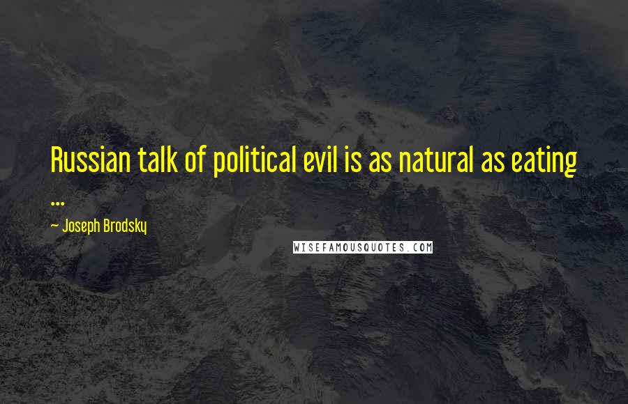 Joseph Brodsky quotes: Russian talk of political evil is as natural as eating ...