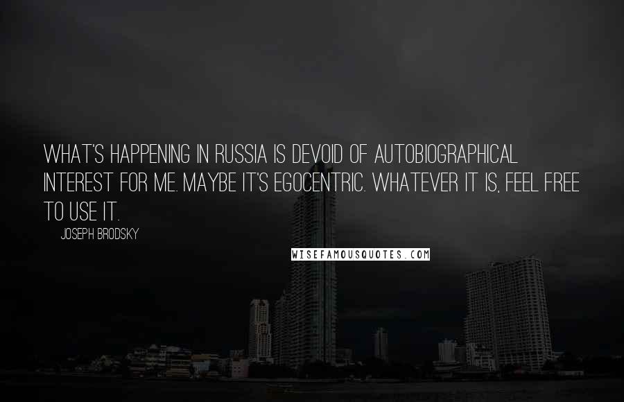 Joseph Brodsky quotes: What's happening in Russia is devoid of autobiographical interest for me. Maybe it's egocentric. Whatever it is, feel free to use it.