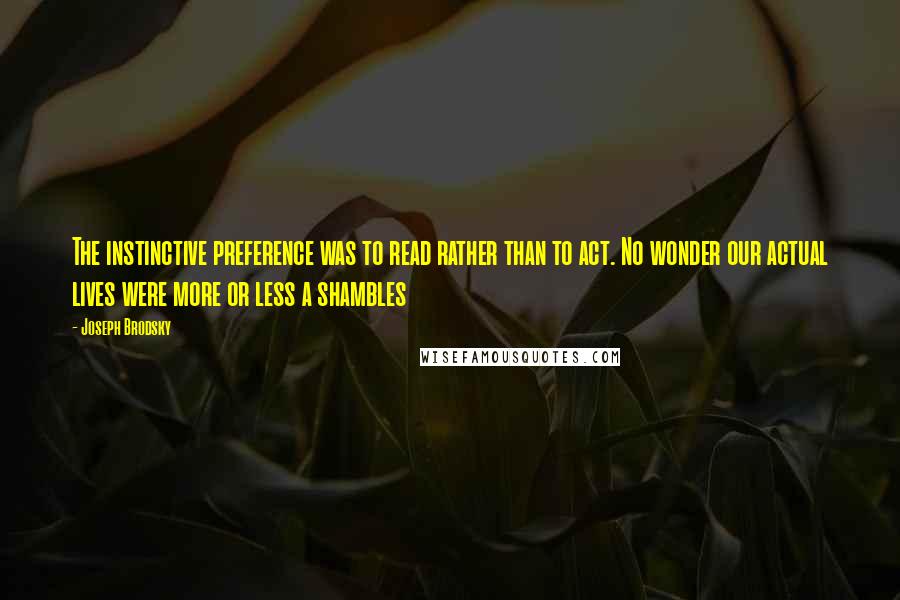 Joseph Brodsky quotes: The instinctive preference was to read rather than to act. No wonder our actual lives were more or less a shambles