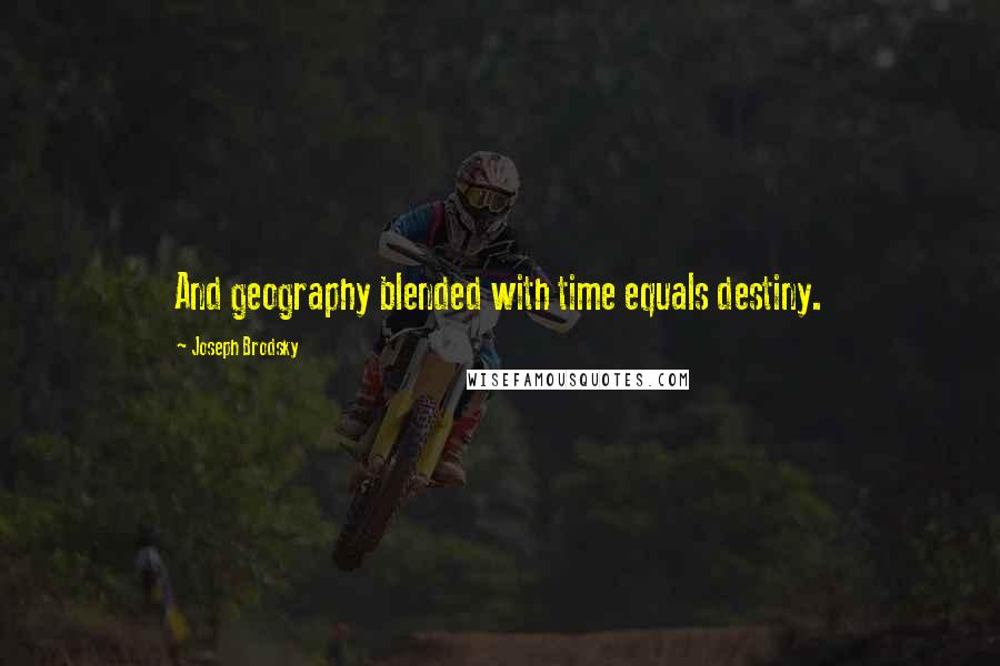 Joseph Brodsky quotes: And geography blended with time equals destiny.