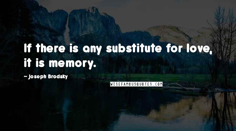 Joseph Brodsky quotes: If there is any substitute for love, it is memory.