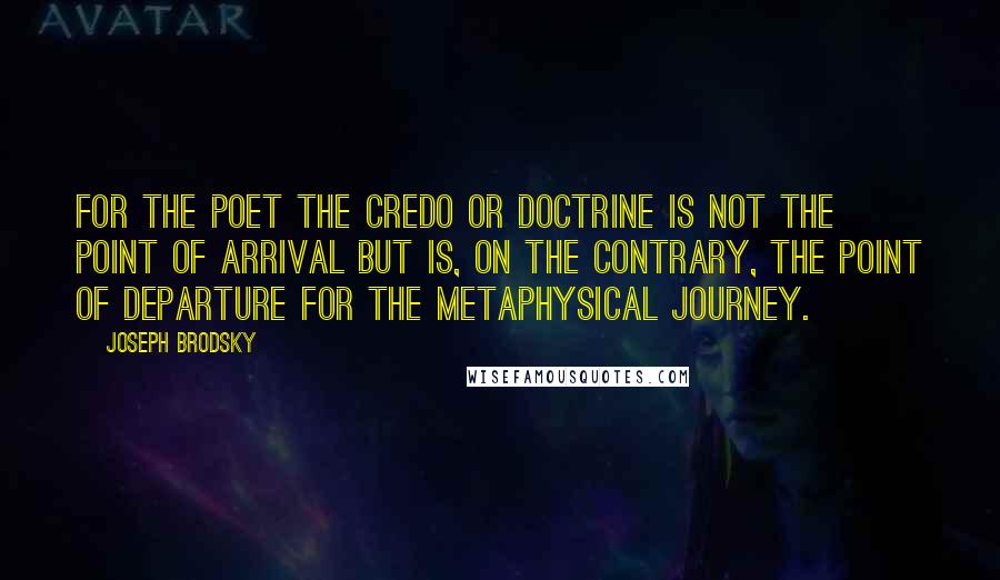 Joseph Brodsky quotes: For the poet the credo or doctrine is not the point of arrival but is, on the contrary, the point of departure for the metaphysical journey.