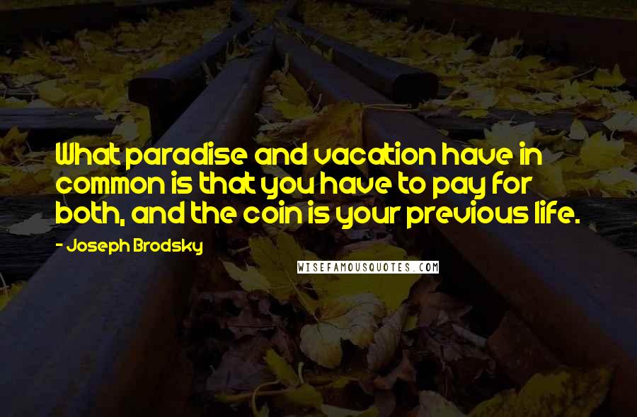 Joseph Brodsky quotes: What paradise and vacation have in common is that you have to pay for both, and the coin is your previous life.