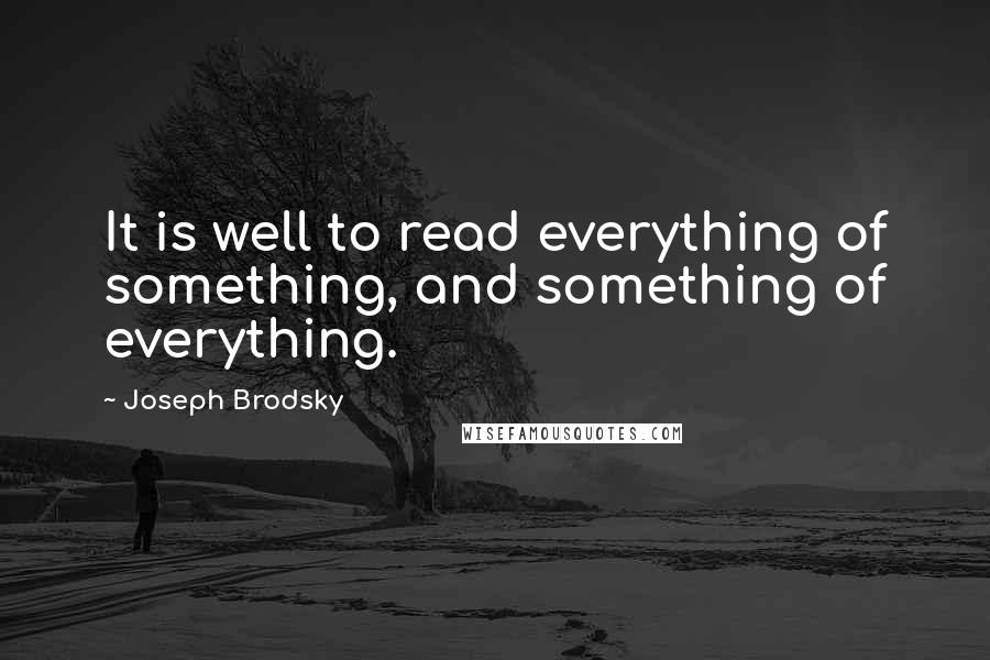 Joseph Brodsky quotes: It is well to read everything of something, and something of everything.