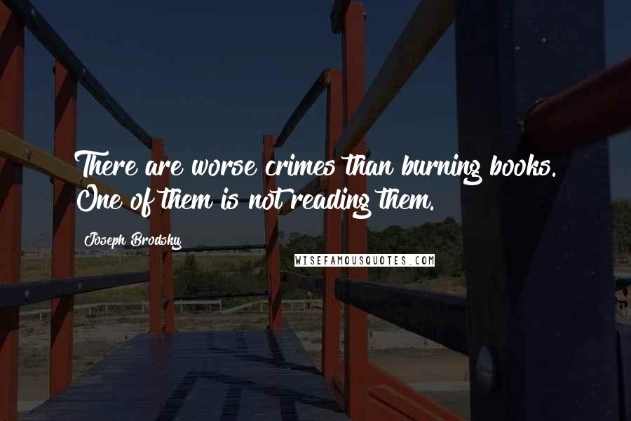 Joseph Brodsky quotes: There are worse crimes than burning books. One of them is not reading them.