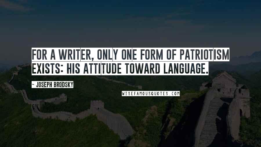 Joseph Brodsky quotes: For a writer, only one form of patriotism exists: his attitude toward language.