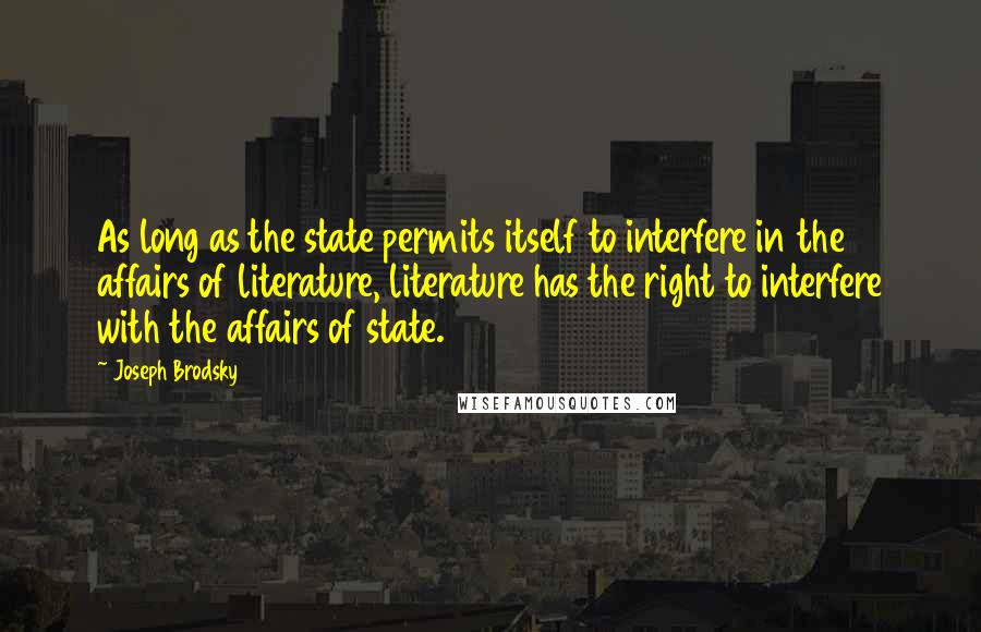 Joseph Brodsky quotes: As long as the state permits itself to interfere in the affairs of literature, literature has the right to interfere with the affairs of state.