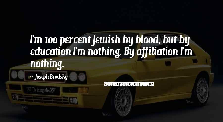 Joseph Brodsky quotes: I'm 100 percent Jewish by blood, but by education I'm nothing. By affiliation I'm nothing.