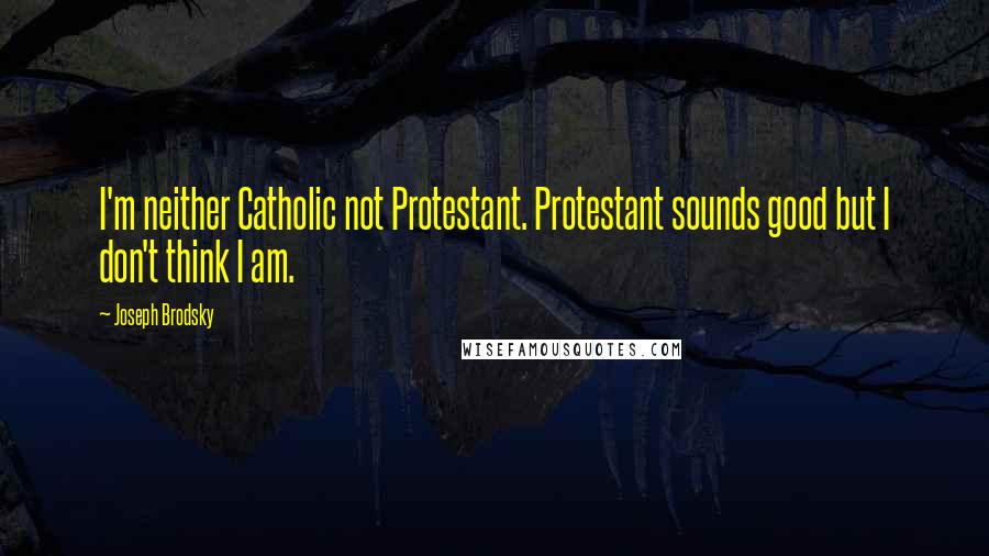 Joseph Brodsky quotes: I'm neither Catholic not Protestant. Protestant sounds good but I don't think I am.