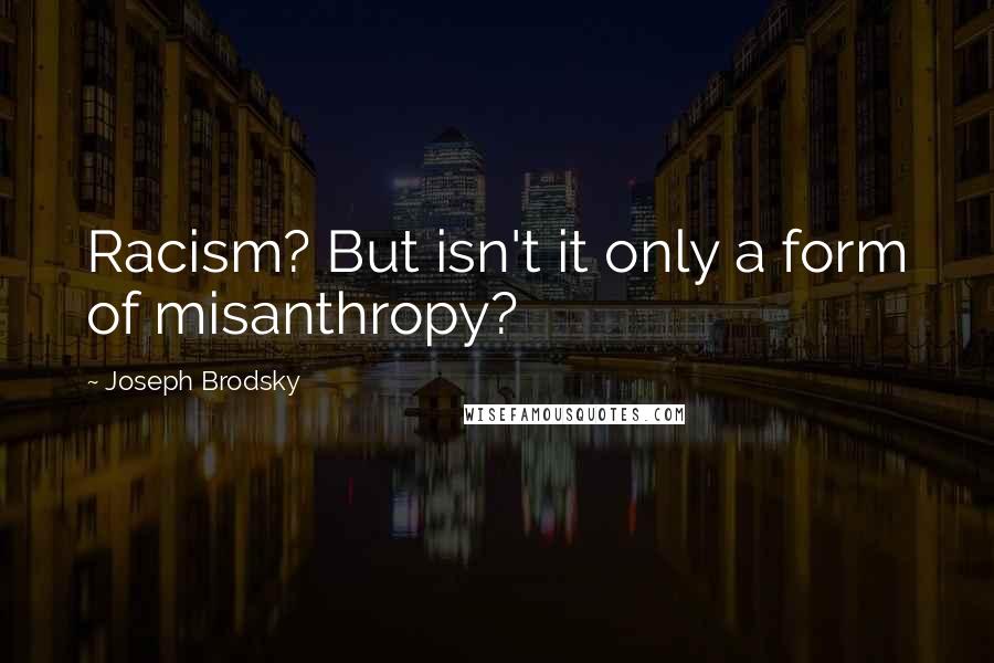 Joseph Brodsky quotes: Racism? But isn't it only a form of misanthropy?