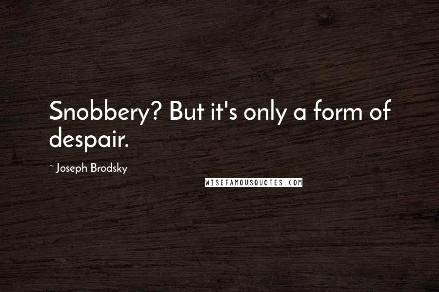 Joseph Brodsky quotes: Snobbery? But it's only a form of despair.