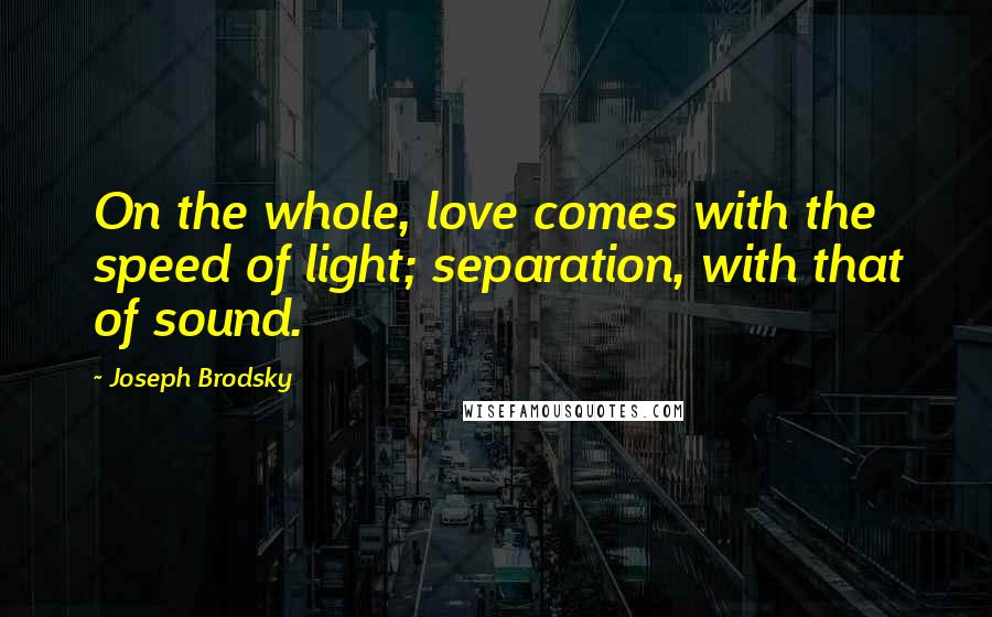 Joseph Brodsky quotes: On the whole, love comes with the speed of light; separation, with that of sound.