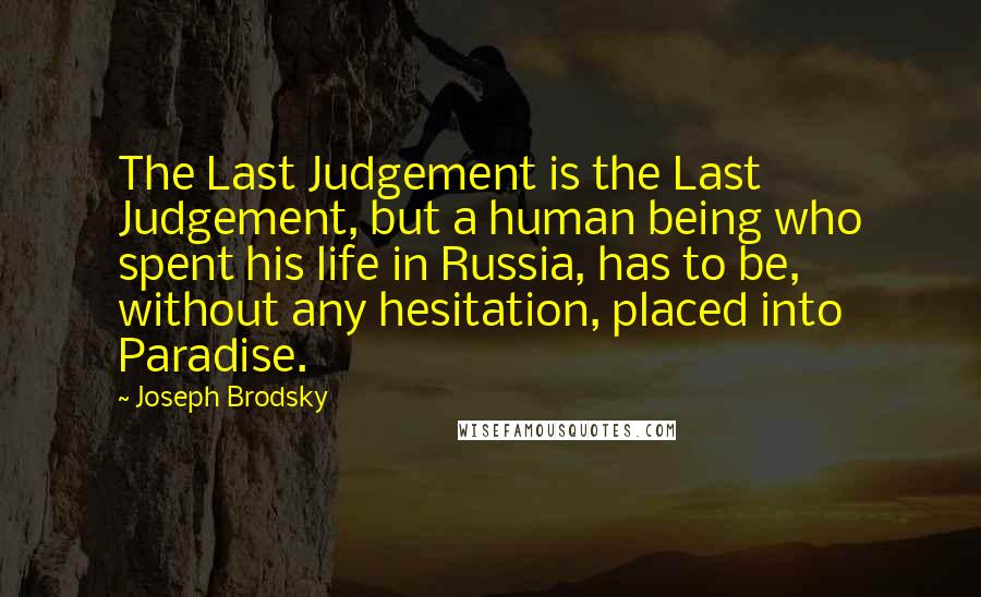 Joseph Brodsky quotes: The Last Judgement is the Last Judgement, but a human being who spent his life in Russia, has to be, without any hesitation, placed into Paradise.