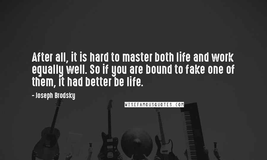 Joseph Brodsky quotes: After all, it is hard to master both life and work equally well. So if you are bound to fake one of them, it had better be life.
