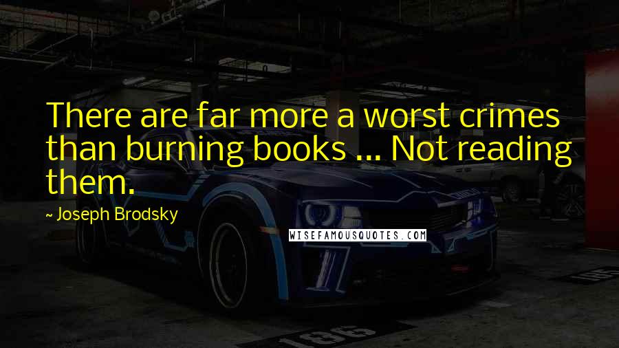 Joseph Brodsky quotes: There are far more a worst crimes than burning books ... Not reading them.