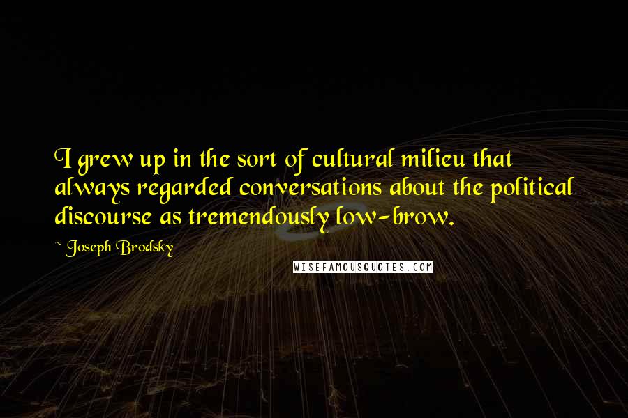 Joseph Brodsky quotes: I grew up in the sort of cultural milieu that always regarded conversations about the political discourse as tremendously low-brow.