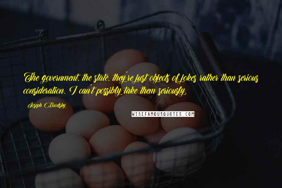 Joseph Brodsky quotes: The government, the state, they're just objects of jokes rather than serious consideration. I can't possibly take them seriously.
