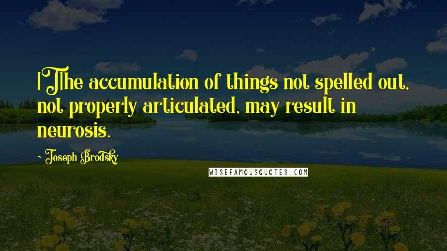 Joseph Brodsky quotes: [T]he accumulation of things not spelled out, not properly articulated, may result in neurosis.