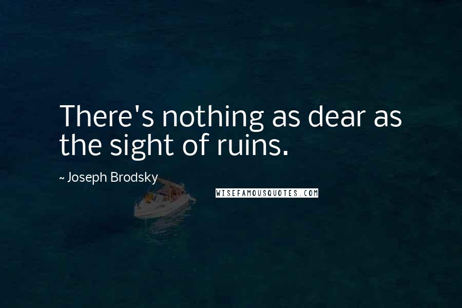 Joseph Brodsky quotes: There's nothing as dear as the sight of ruins.