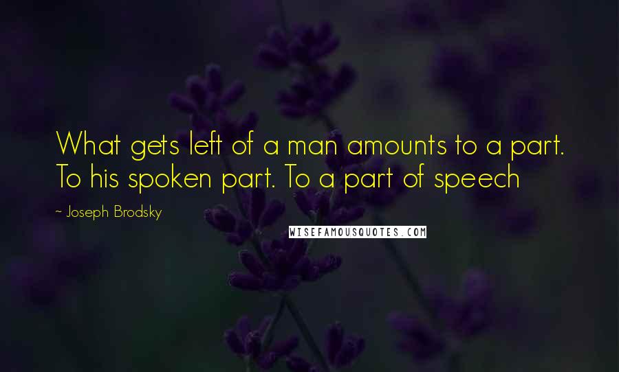 Joseph Brodsky quotes: What gets left of a man amounts to a part. To his spoken part. To a part of speech