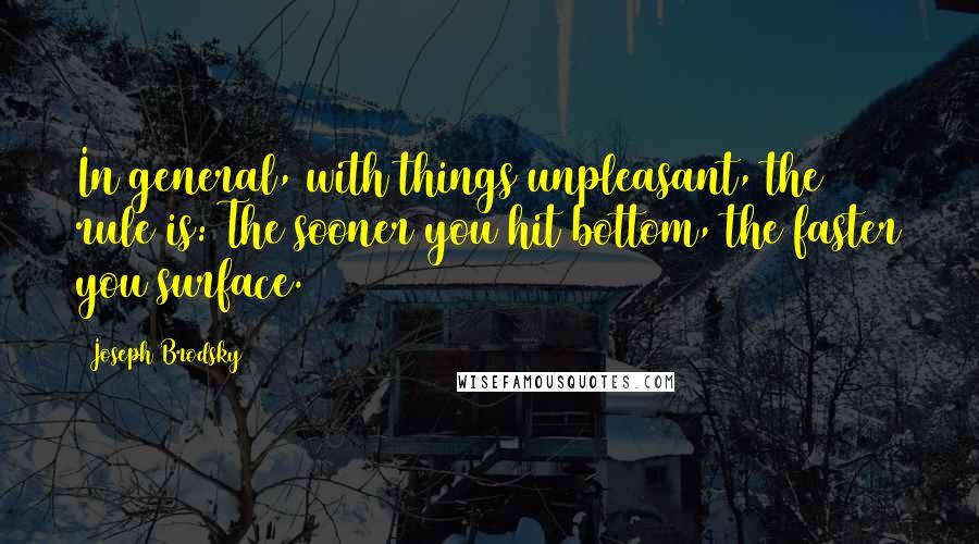 Joseph Brodsky quotes: In general, with things unpleasant, the rule is: The sooner you hit bottom, the faster you surface.