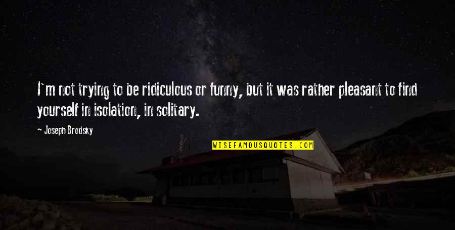 Joseph Brodsky Quotes By Joseph Brodsky: I'm not trying to be ridiculous or funny,