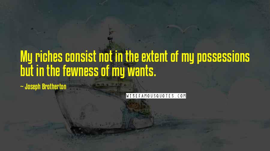 Joseph Brotherton quotes: My riches consist not in the extent of my possessions but in the fewness of my wants.