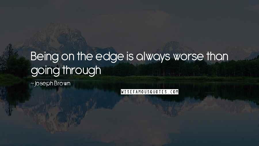 Joseph Brown quotes: Being on the edge is always worse than going through