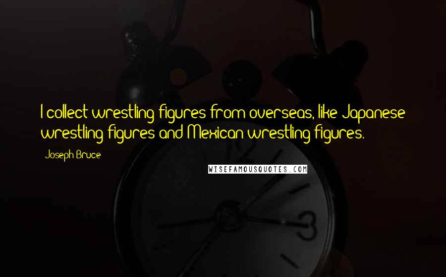 Joseph Bruce quotes: I collect wrestling figures from overseas, like Japanese wrestling figures and Mexican wrestling figures.