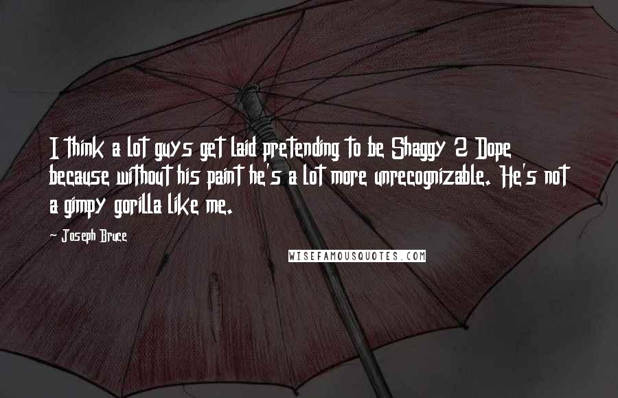 Joseph Bruce quotes: I think a lot guys get laid pretending to be Shaggy 2 Dope because without his paint he's a lot more unrecognizable. He's not a gimpy gorilla like me.