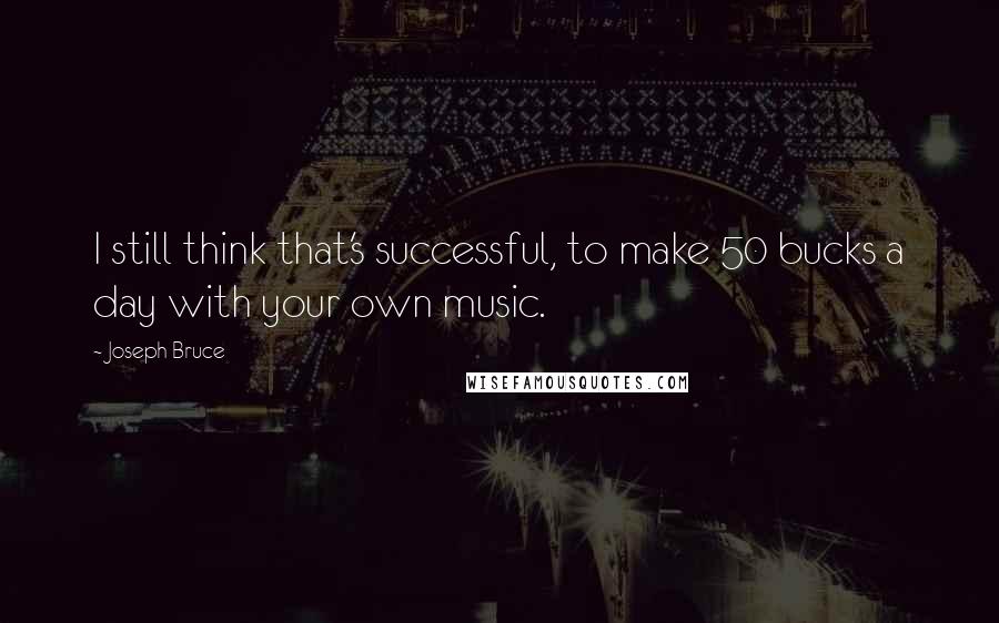 Joseph Bruce quotes: I still think that's successful, to make 50 bucks a day with your own music.