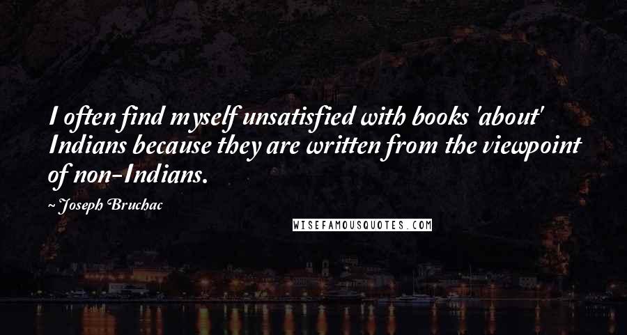 Joseph Bruchac quotes: I often find myself unsatisfied with books 'about' Indians because they are written from the viewpoint of non-Indians.